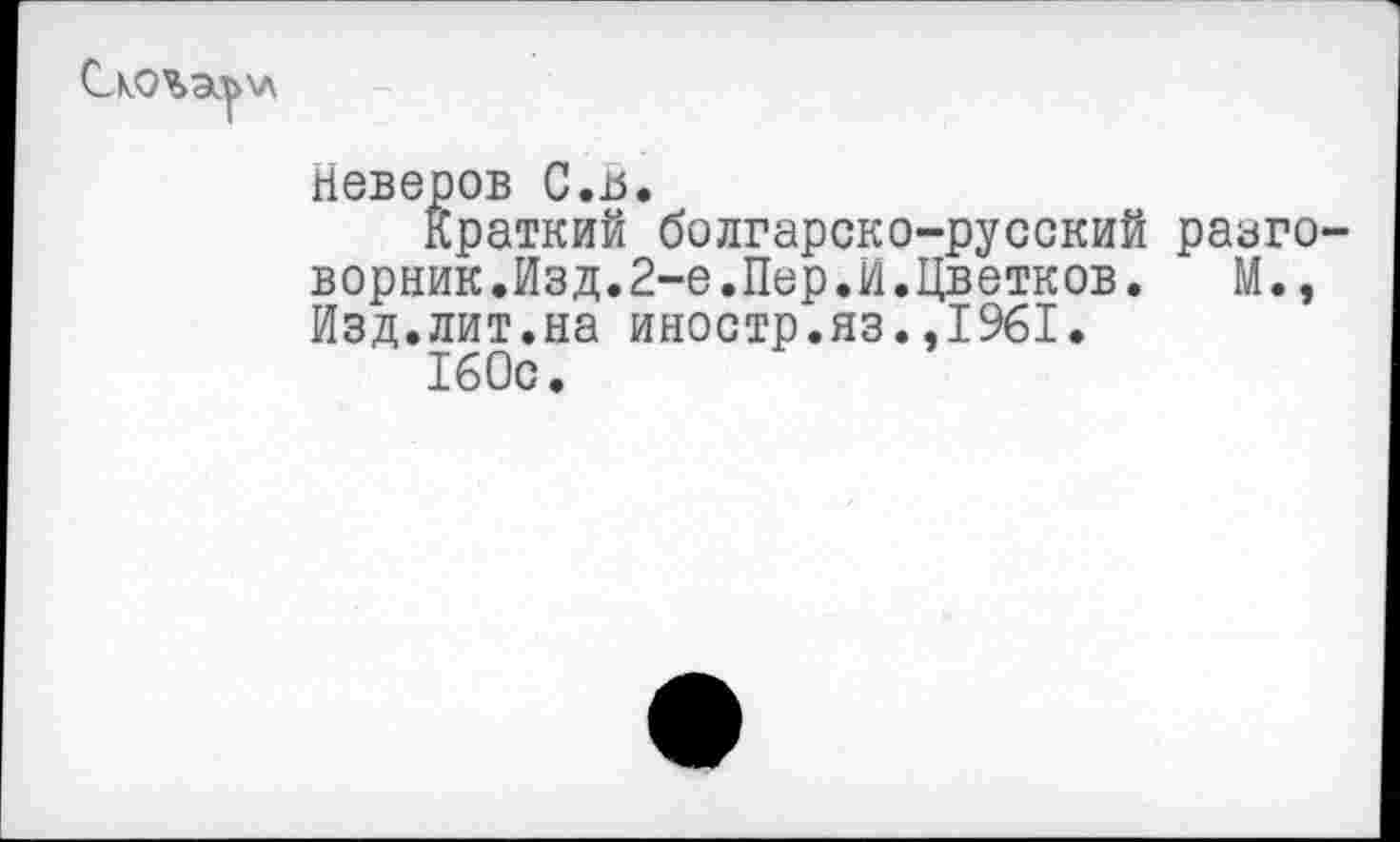 ﻿\л
Неверов С.а.
Краткий болгарско-русский разговорник.Изд.2-е.Пер.И.Цветков. М., Изд.лит.на иностр.яз.,1961.
160с.